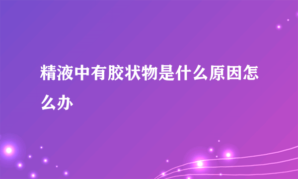 精液中有胶状物是什么原因怎么办