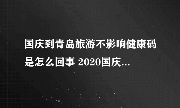 国庆到青岛旅游不影响健康码是怎么回事 2020国庆到青岛旅游安全吗