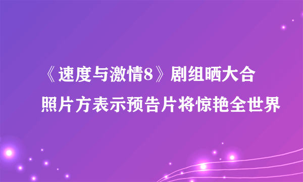 《速度与激情8》剧组晒大合照片方表示预告片将惊艳全世界