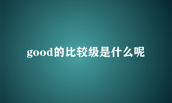 good的比较级是什么呢