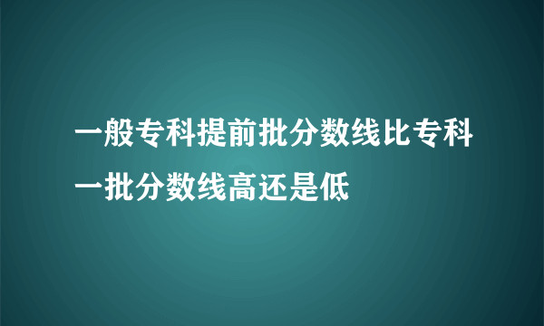 一般专科提前批分数线比专科一批分数线高还是低