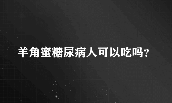 羊角蜜糖尿病人可以吃吗？