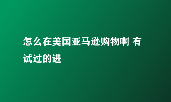 怎么在美国亚马逊购物啊 有试过的进