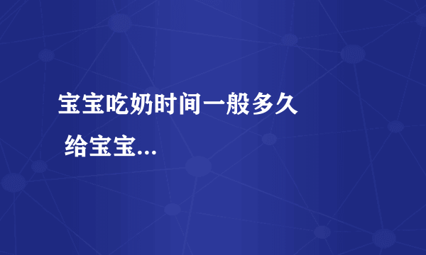 宝宝吃奶时间一般多久            给宝宝吃奶注意事项