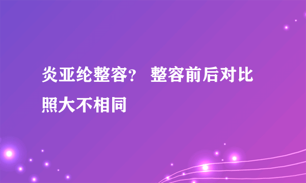 炎亚纶整容？ 整容前后对比照大不相同