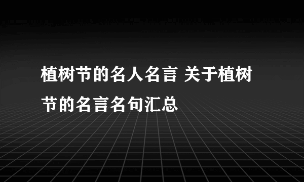 植树节的名人名言 关于植树节的名言名句汇总