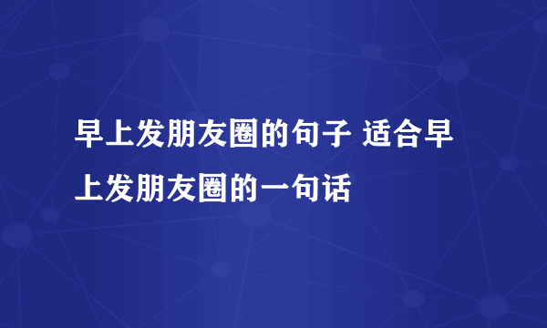 早上发朋友圈的句子 适合早上发朋友圈的一句话