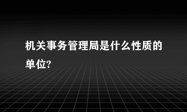 机关事务管理局是什么性质的单位?