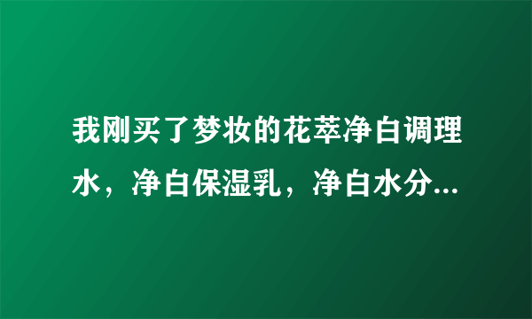 我刚买了梦妆的花萃净白调理水，净白保湿乳，净白水分菁露，要以什么顺序使用（要配合些什么用）？