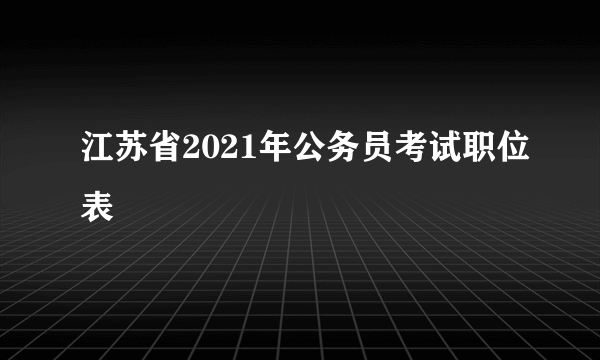 江苏省2021年公务员考试职位表