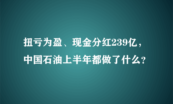 扭亏为盈、现金分红239亿，中国石油上半年都做了什么？