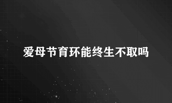 爱母节育环能终生不取吗