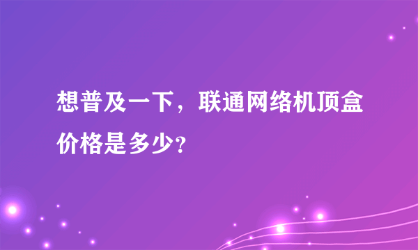 想普及一下，联通网络机顶盒价格是多少？