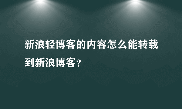 新浪轻博客的内容怎么能转载到新浪博客？