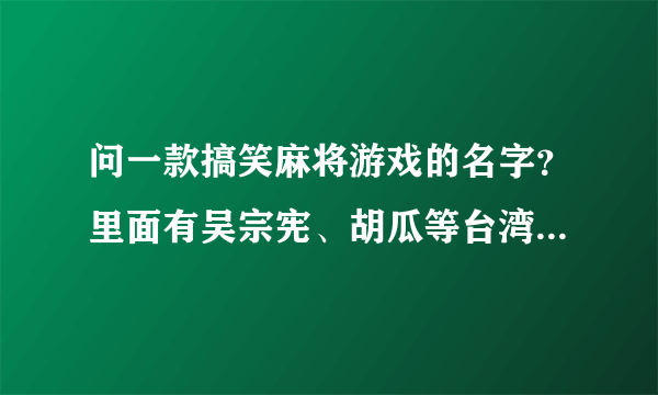 问一款搞笑麻将游戏的名字？里面有吴宗宪、胡瓜等台湾名人，很逗。