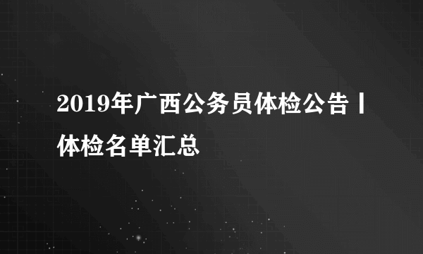 2019年广西公务员体检公告丨体检名单汇总