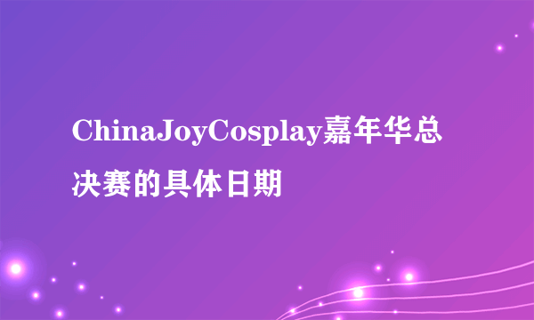 ChinaJoyCosplay嘉年华总决赛的具体日期