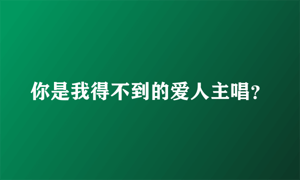 你是我得不到的爱人主唱？