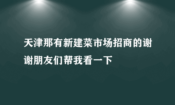 天津那有新建菜市场招商的谢谢朋友们帮我看一下