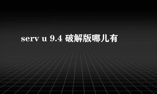 serv u 9.4 破解版哪儿有