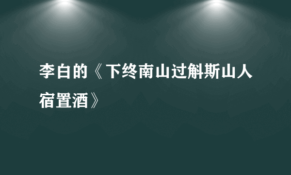 李白的《下终南山过斛斯山人宿置酒》