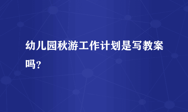 幼儿园秋游工作计划是写教案吗？