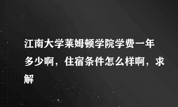 江南大学莱姆顿学院学费一年多少啊，住宿条件怎么样啊，求解