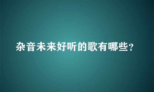 杂音未来好听的歌有哪些？