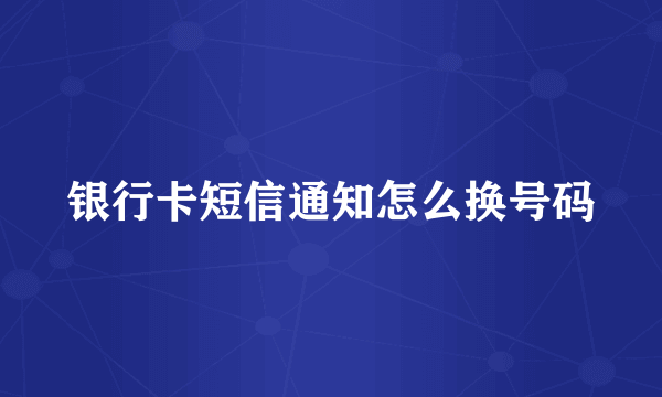 银行卡短信通知怎么换号码