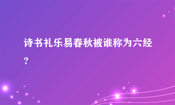 诗书礼乐易春秋被谁称为六经？