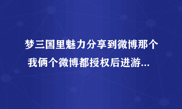 梦三国里魅力分享到微博那个 我俩个微博都授权后进游戏怎么都是马上去绑定 怎么去发送微博啊 求解