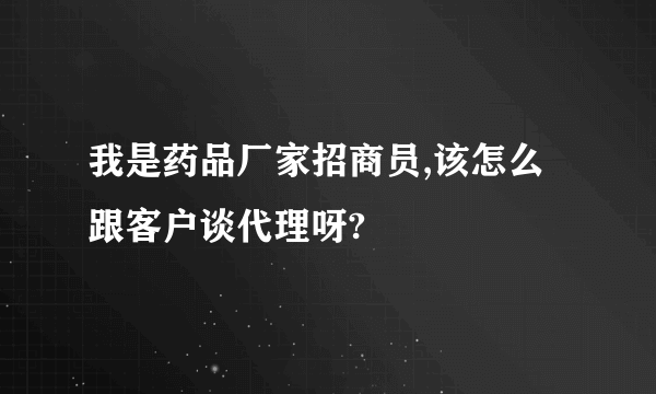 我是药品厂家招商员,该怎么跟客户谈代理呀?