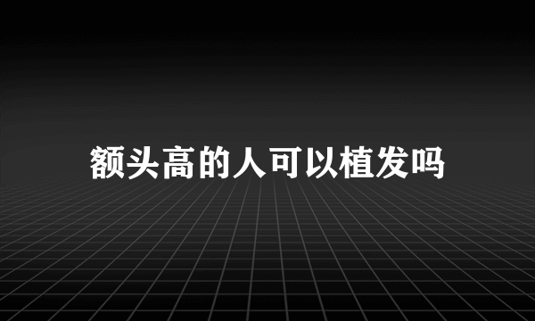 额头高的人可以植发吗