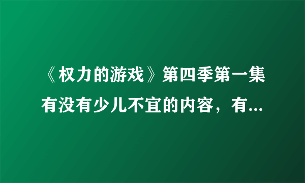 《权力的游戏》第四季第一集有没有少儿不宜的内容，有的话麻烦说出来是什么