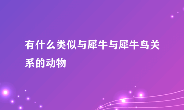 有什么类似与犀牛与犀牛鸟关系的动物