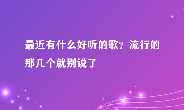 最近有什么好听的歌？流行的那几个就别说了