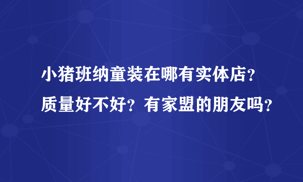 小猪班纳童装在哪有实体店？质量好不好？有家盟的朋友吗？