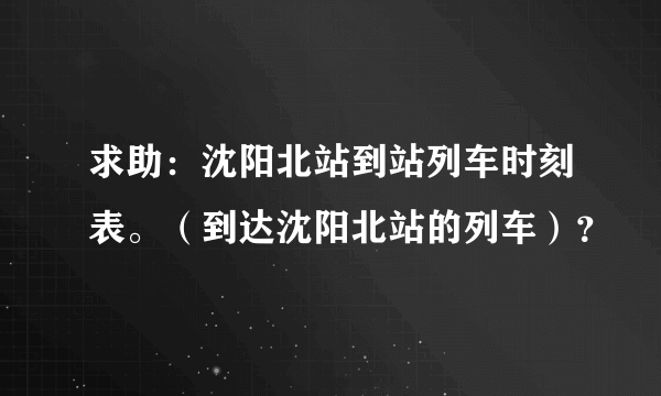 求助：沈阳北站到站列车时刻表。（到达沈阳北站的列车）？