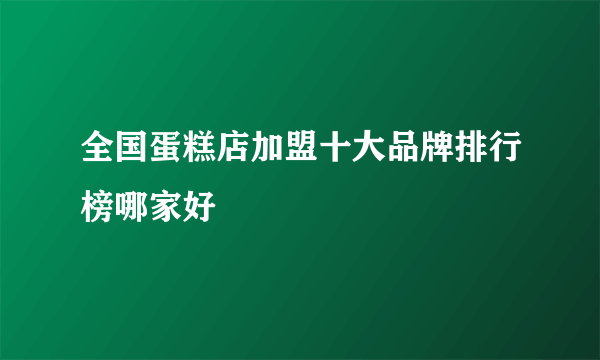 全国蛋糕店加盟十大品牌排行榜哪家好