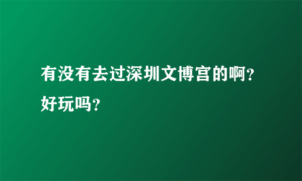 有没有去过深圳文博宫的啊？好玩吗？