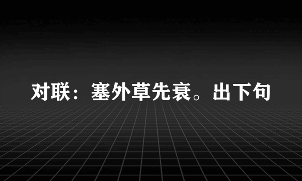 对联：塞外草先衰。出下句