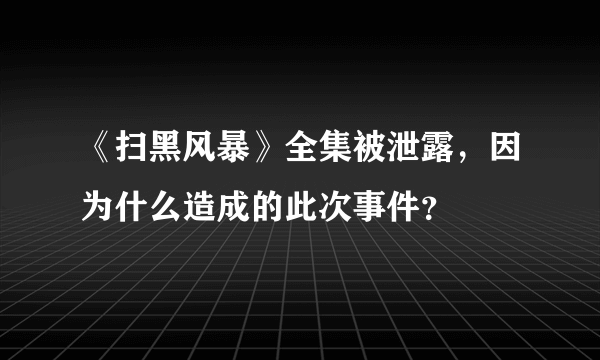 《扫黑风暴》全集被泄露，因为什么造成的此次事件？