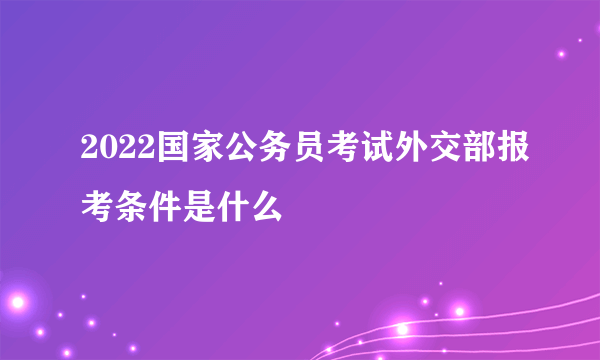 2022国家公务员考试外交部报考条件是什么