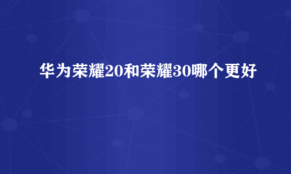 华为荣耀20和荣耀30哪个更好