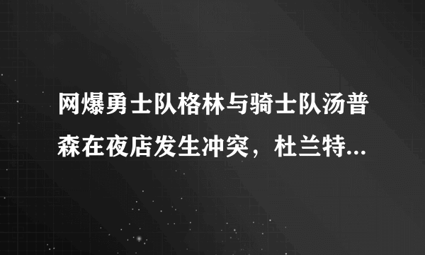 网爆勇士队格林与骑士队汤普森在夜店发生冲突，杜兰特和詹姆斯上去劝架，你怎么看？