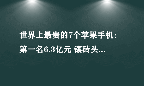 世界上最贵的7个苹果手机：第一名6.3亿元 镶砖头大的钻石