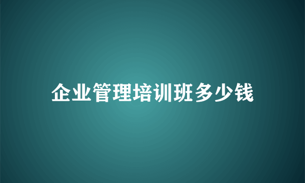 企业管理培训班多少钱