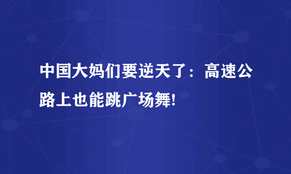 中国大妈们要逆天了：高速公路上也能跳广场舞!