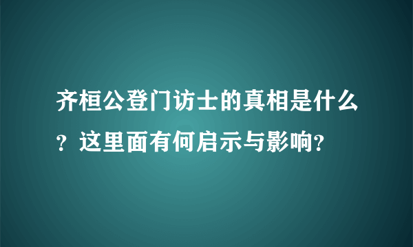 齐桓公登门访士的真相是什么？这里面有何启示与影响？