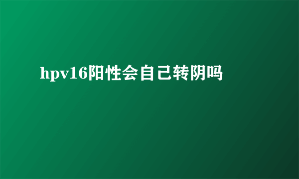 hpv16阳性会自己转阴吗